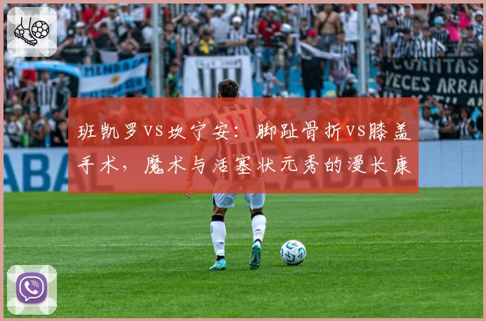 班凯罗vs坎宁安：脚趾骨折vs膝盖手术，魔术与活塞状元秀的漫长康复之路