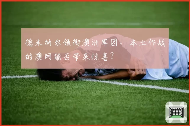 德米纳尔领衔澳洲军团，本土作战的澳网能否带来惊喜？