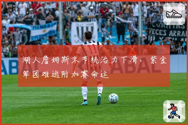 湖人詹姆斯末节统治力下滑,紫金军团难逃附加赛命运