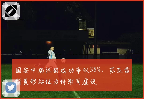 国安中场拦截成功率仅38%,苏亚雷斯菱形站位为何形同虚设