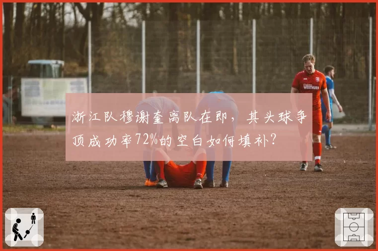 浙江队穆谢奎离队在即,其头球争顶成功率72%的空白如何填补?