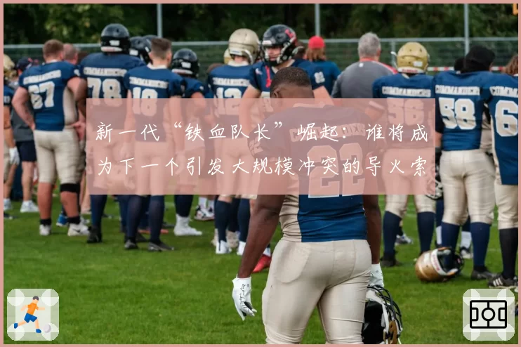 新一代“铁血队长”崛起:谁将成为下一个引发大规模冲突的导火索?