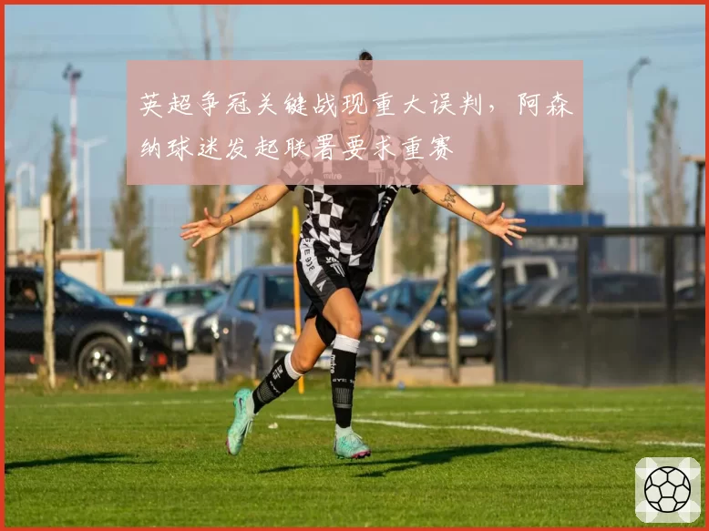 英超争冠关键战现重大误判,阿森纳球迷发起联署要求重赛