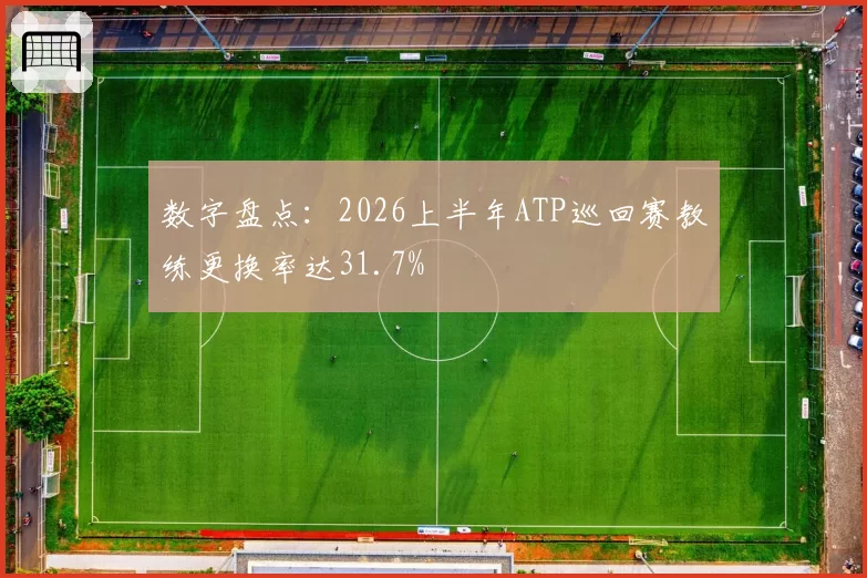 数字盘点：2026上半年ATP巡回赛教练更换率达31.7%