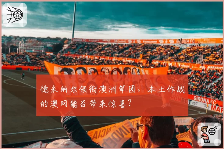 德米纳尔领衔澳洲军团，本土作战的澳网能否带来惊喜？