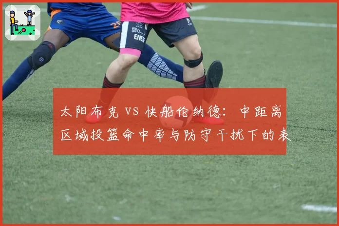 太阳布克 vs 快船伦纳德：中距离区域投篮命中率与防守干扰下的表现