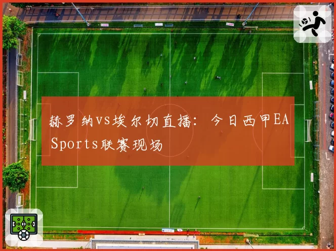 赫罗纳vs埃尔切直播：今日西甲EA Sports联赛现场