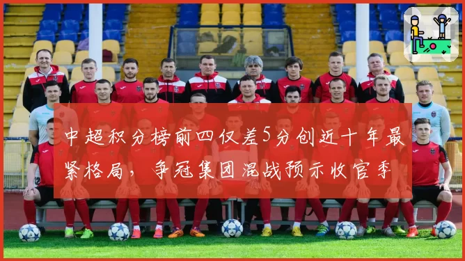 中超积分榜前四仅差5分创近十年最紧格局，争冠集团混战预示收官季血腥