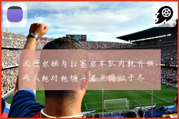 汉密尔顿与拉塞尔车队内耗升级，两人轮对轮缠斗差点同归于尽