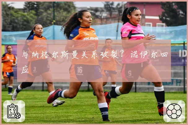 与纳格尔斯曼关系破裂？诺伊尔回应