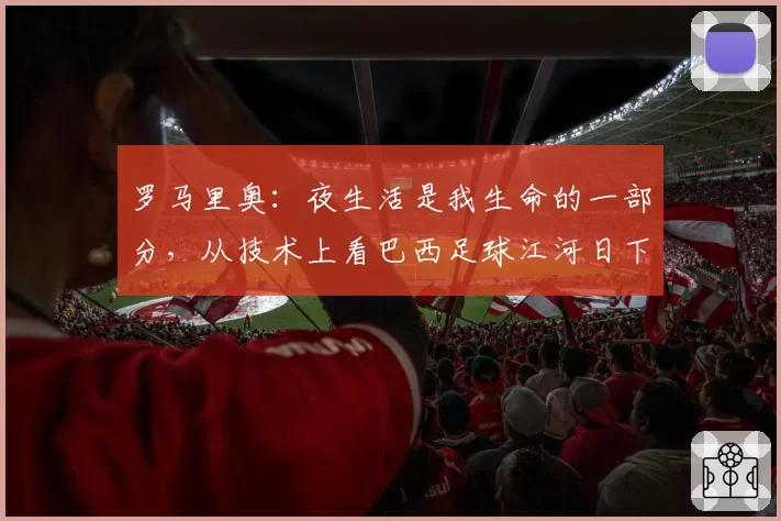 罗马里奥：夜生活是我生命的一部分，从技术上看巴西足球江河日下