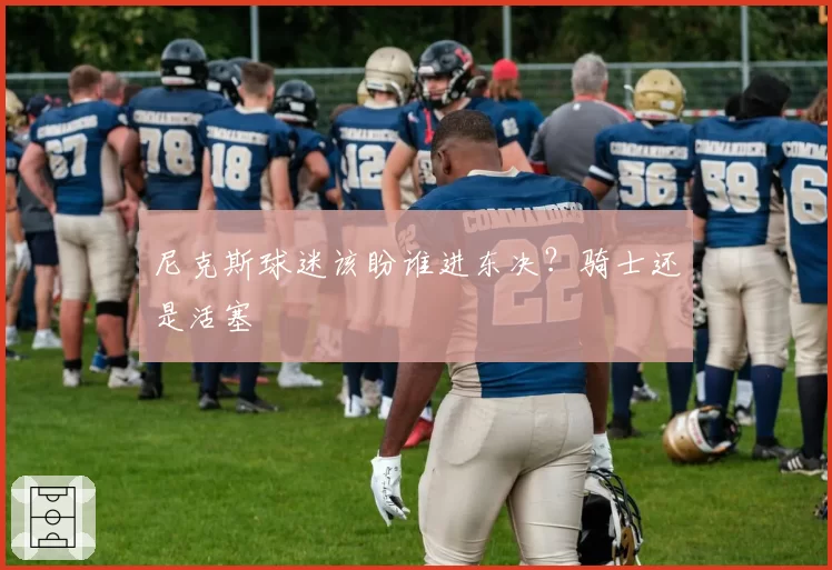 尼克斯球迷该盼谁进东决？骑士还是活塞