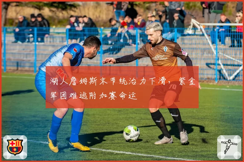 湖人詹姆斯末节统治力下滑,紫金军团难逃附加赛命运