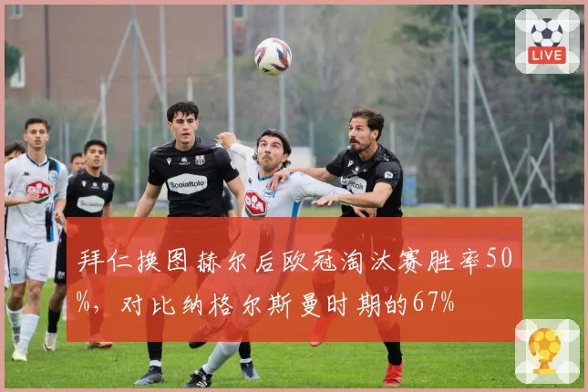 拜仁换图赫尔后欧冠淘汰赛胜率50%,对比纳格尔斯曼时期的67%