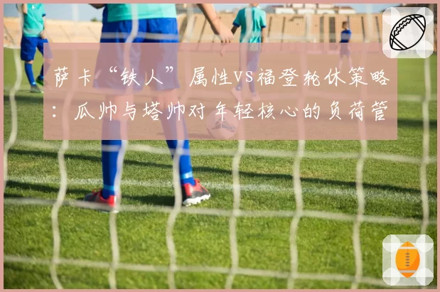 萨卡“铁人”属性vs福登轮休策略：瓜帅与塔帅对年轻核心的负荷管理对比