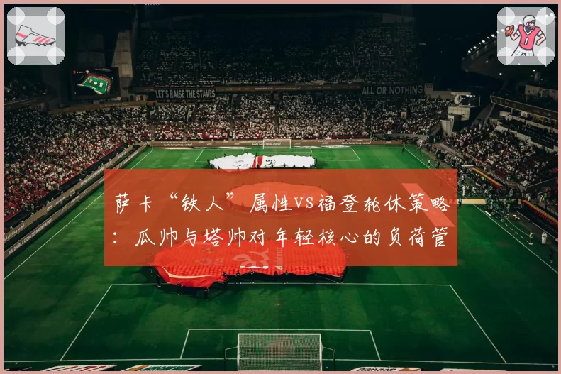 萨卡“铁人”属性vs福登轮休策略：瓜帅与塔帅对年轻核心的负荷管理对比