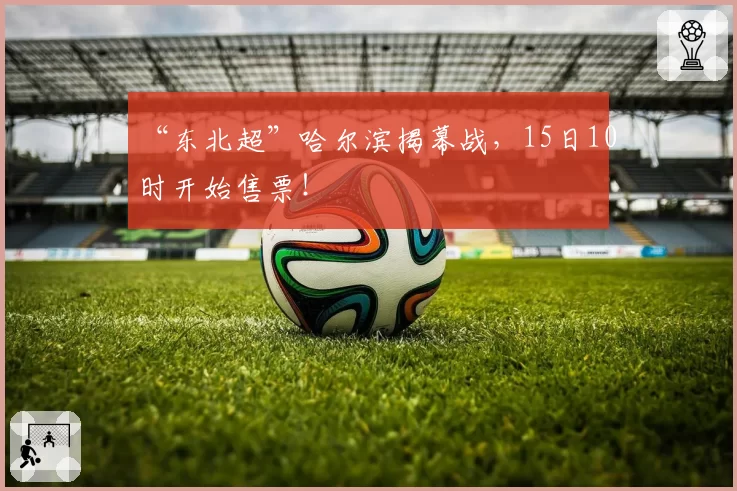 “东北超”哈尔滨揭幕战，15日10时开始售票！