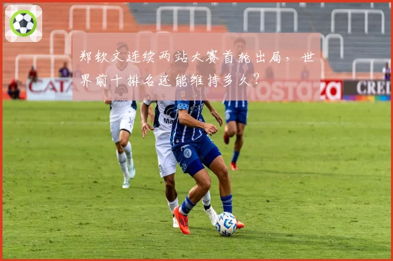 郑钦文连续两站大赛首轮出局，世界前十排名还能维持多久？