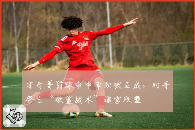 字母哥罚球命中率跌破五成，对手祭出“砍鲨战术”逼宫联盟