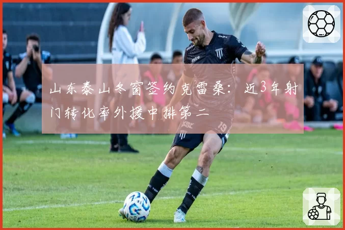 山东泰山冬窗签约克雷桑：近3年射门转化率外援中排第二