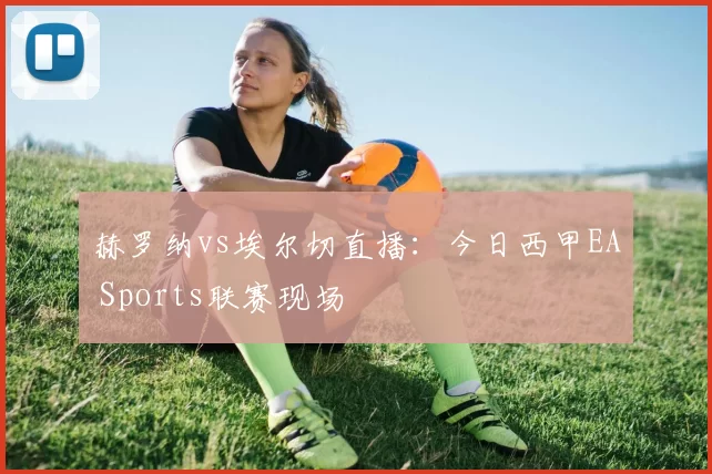 赫罗纳vs埃尔切直播：今日西甲EA Sports联赛现场