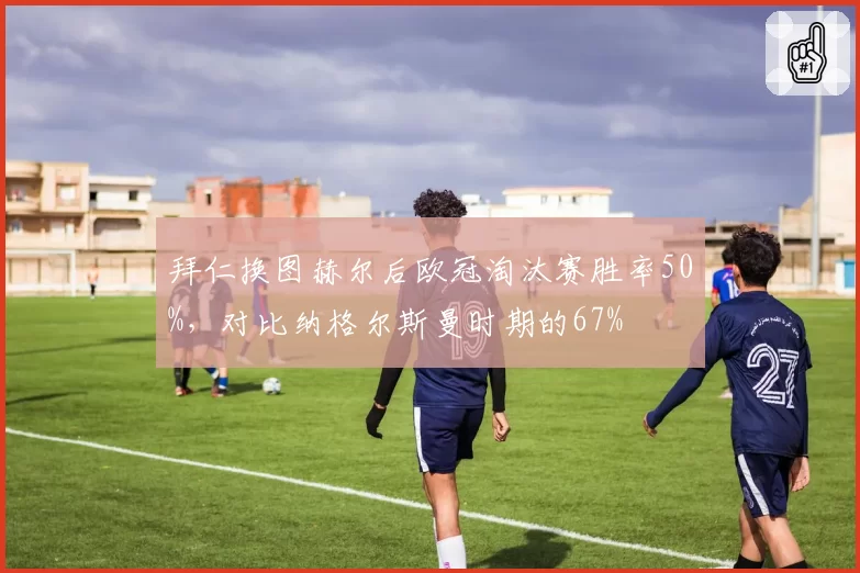 拜仁换图赫尔后欧冠淘汰赛胜率50%,对比纳格尔斯曼时期的67%