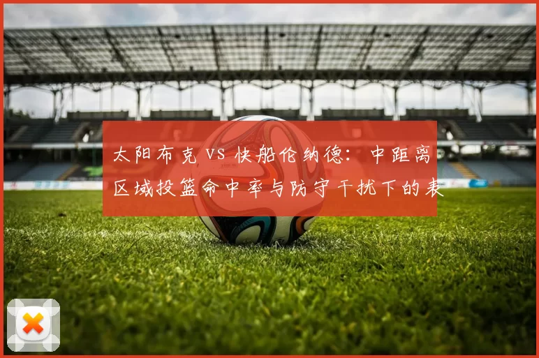 太阳布克 vs 快船伦纳德：中距离区域投篮命中率与防守干扰下的表现