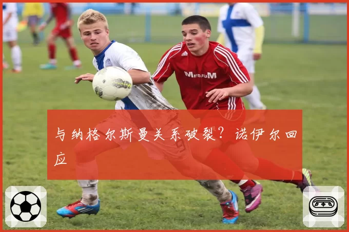 与纳格尔斯曼关系破裂？诺伊尔回应