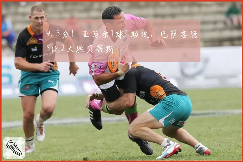 9.5分！亚马尔1球1助攻，巴萨客场5比2大胜贝蒂斯