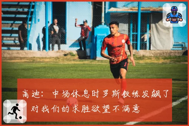 高迪:中场休息时罗斯教练发飙了,对我们的求胜欲望不满意