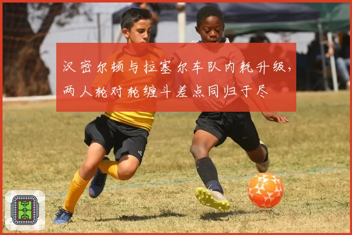 汉密尔顿与拉塞尔车队内耗升级，两人轮对轮缠斗差点同归于尽