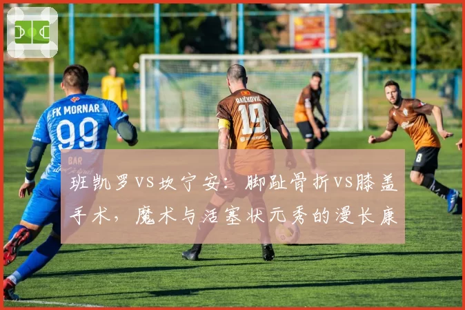班凯罗vs坎宁安：脚趾骨折vs膝盖手术，魔术与活塞状元秀的漫长康复之路